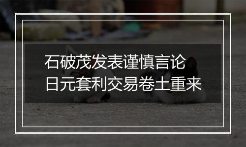 石破茂发表谨慎言论 日元套利交易卷土重来