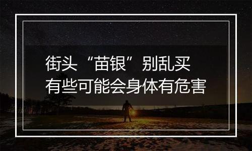 街头“苗银”别乱买 有些可能会身体有危害