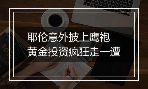 耶伦意外披上鹰袍 黄金投资疯狂走一遭