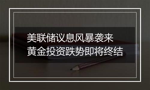 美联储议息风暴袭来 黄金投资跌势即将终结