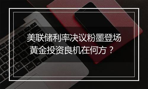 美联储利率决议粉墨登场 黄金投资良机在何方？