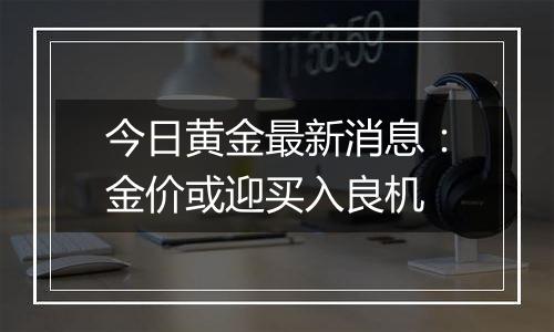 今日黄金最新消息：金价或迎买入良机