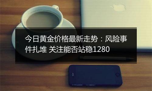 今日黄金价格最新走势：风险事件扎堆 关注能否站稳1280