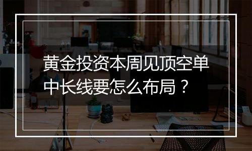 黄金投资本周见顶空单中长线要怎么布局？