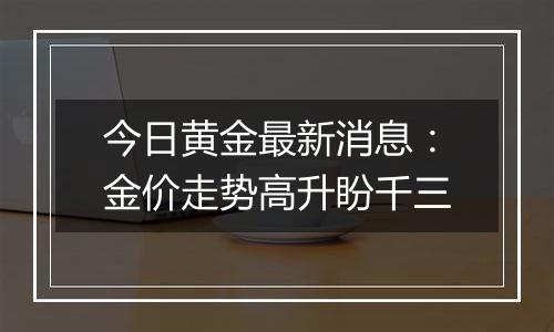 今日黄金最新消息：金价走势高升盼千三