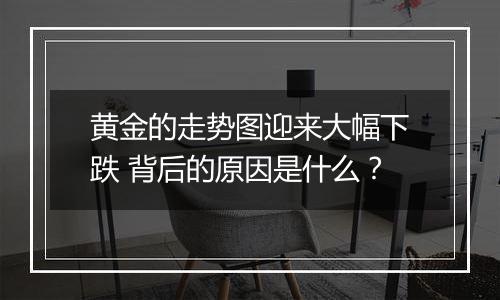 黄金的走势图迎来大幅下跌 背后的原因是什么？