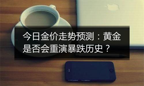 今日金价走势预测：黄金是否会重演暴跌历史？