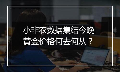 小非农数据集结今晚 黄金价格何去何从？