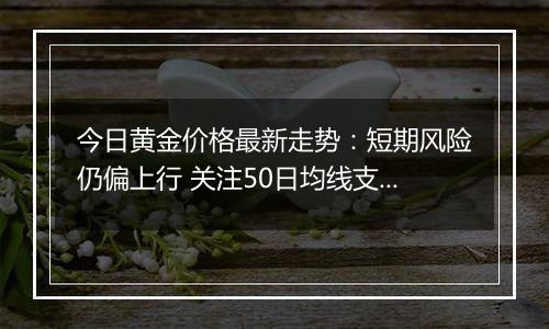 今日黄金价格最新走势：短期风险仍偏上行 关注50日均线支撑