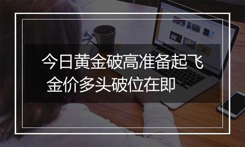 今日黄金破高准备起飞 金价多头破位在即