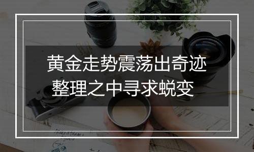 黄金走势震荡出奇迹 整理之中寻求蜕变