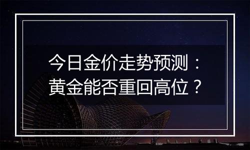 今日金价走势预测：黄金能否重回高位？