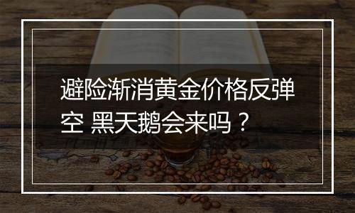 避险渐消黄金价格反弹空 黑天鹅会来吗？