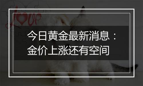 今日黄金最新消息：金价上涨还有空间