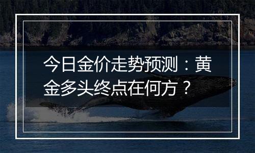 今日金价走势预测：黄金多头终点在何方？