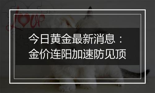 今日黄金最新消息：金价连阳加速防见顶