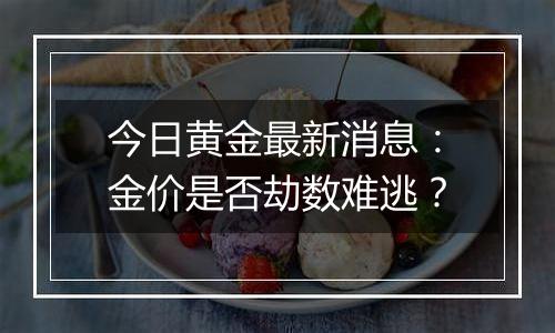 今日黄金最新消息：金价是否劫数难逃？