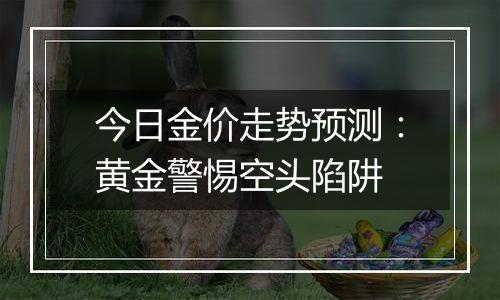 今日金价走势预测：黄金警惕空头陷阱