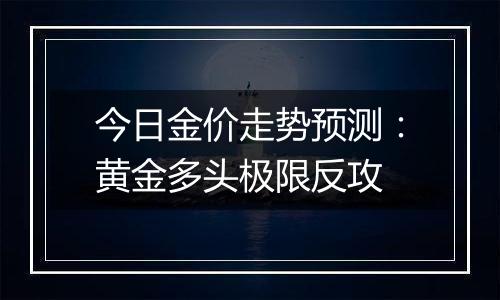 今日金价走势预测：黄金多头极限反攻