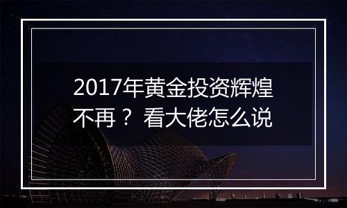 2017年黄金投资辉煌不再？ 看大佬怎么说