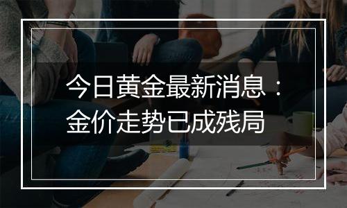 今日黄金最新消息：金价走势已成残局