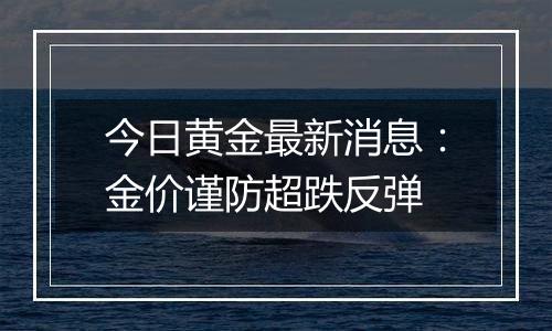 今日黄金最新消息：金价谨防超跌反弹