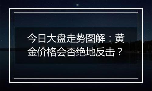 今日大盘走势图解：黄金价格会否绝地反击？