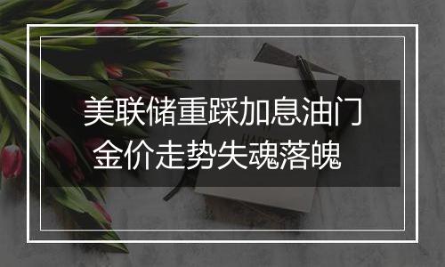 美联储重踩加息油门 金价走势失魂落魄