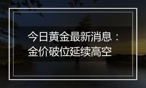 今日黄金最新消息：金价破位延续高空