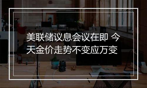 美联储议息会议在即 今天金价走势不变应万变