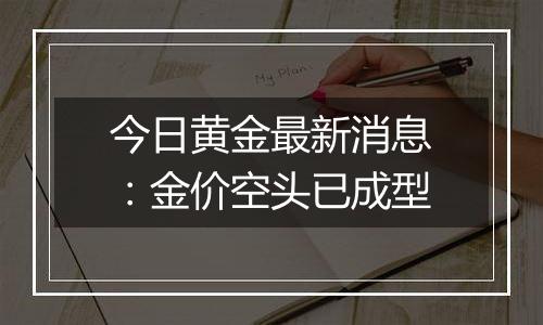 今日黄金最新消息：金价空头已成型