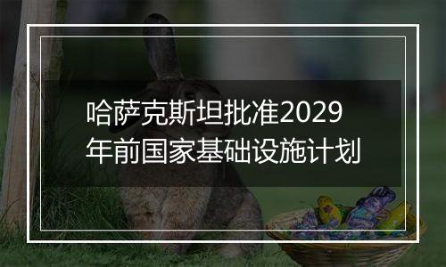 哈萨克斯坦批准2029年前国家基础设施计划