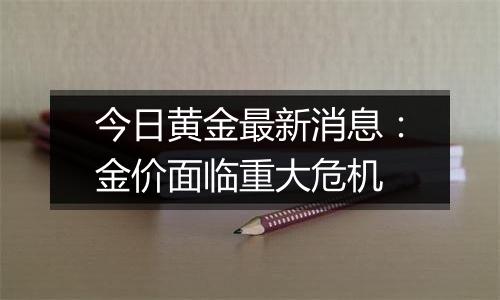 今日黄金最新消息：金价面临重大危机