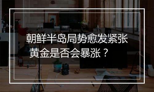 朝鲜半岛局势愈发紧张 黄金是否会暴涨？