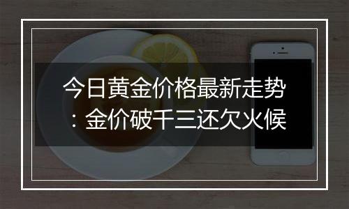 今日黄金价格最新走势：金价破千三还欠火候