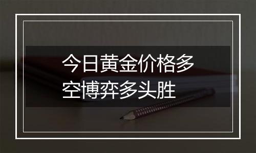 今日黄金价格多空博弈多头胜