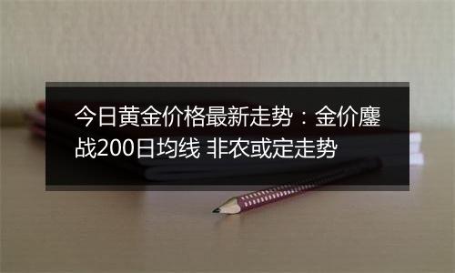 今日黄金价格最新走势：金价鏖战200日均线 非农或定走势