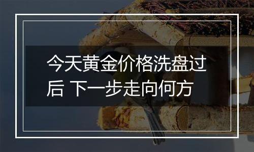 今天黄金价格洗盘过后 下一步走向何方