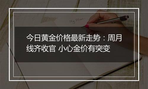 今日黄金价格最新走势：周月线齐收官 小心金价有突变