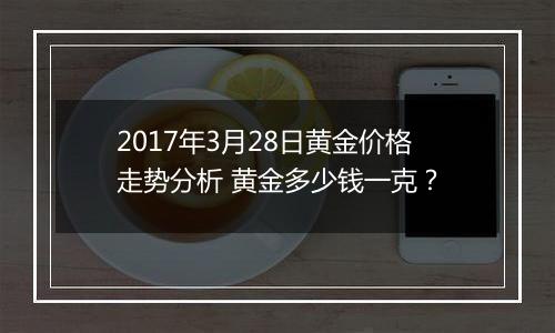 2017年3月28日黄金价格走势分析 黄金多少钱一克？