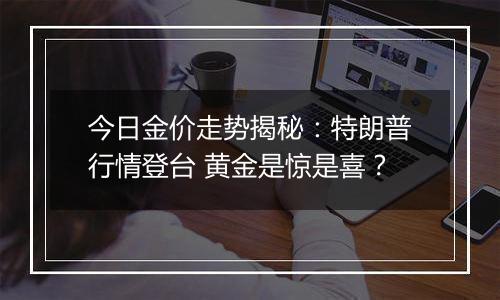 今日金价走势揭秘：特朗普行情登台 黄金是惊是喜？