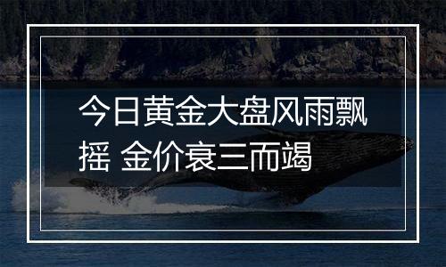今日黄金大盘风雨飘摇 金价衰三而竭