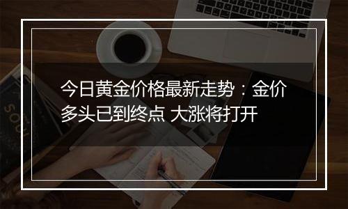 今日黄金价格最新走势：金价多头已到终点 大涨将打开