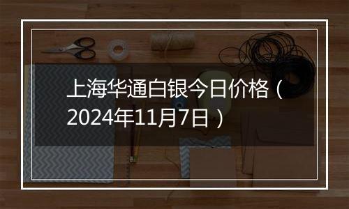 上海华通白银今日价格（2024年11月7日）