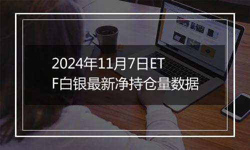 2024年11月7日ETF白银最新净持仓量数据