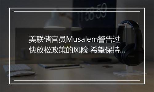 美联储官员Musalem警告过快放松政策的风险 希望保持耐心