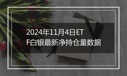 2024年11月4日ETF白银最新净持仓量数据