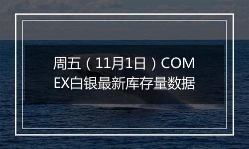 周五（11月1日）COMEX白银最新库存量数据