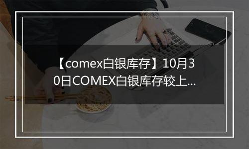 【comex白银库存】10月30日COMEX白银库存较上一日减持2.14吨