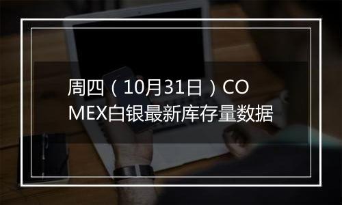 周四（10月31日）COMEX白银最新库存量数据